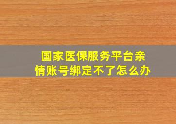 国家医保服务平台亲情账号绑定不了怎么办