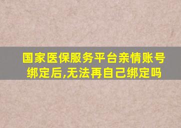 国家医保服务平台亲情账号绑定后,无法再自己绑定吗