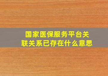 国家医保服务平台关联关系已存在什么意思