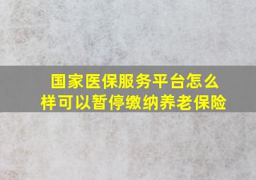 国家医保服务平台怎么样可以暂停缴纳养老保险