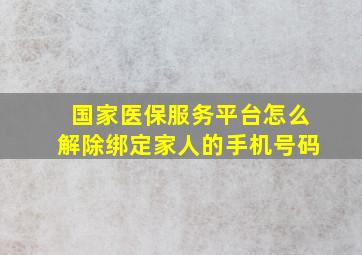 国家医保服务平台怎么解除绑定家人的手机号码