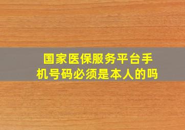 国家医保服务平台手机号码必须是本人的吗