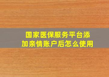 国家医保服务平台添加亲情账户后怎么使用