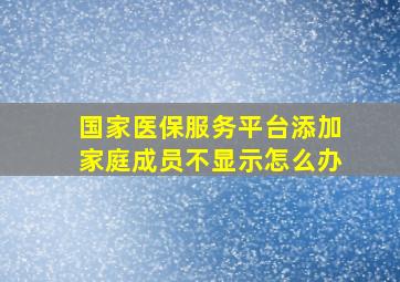 国家医保服务平台添加家庭成员不显示怎么办