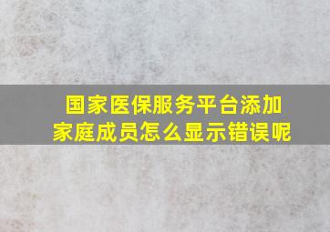 国家医保服务平台添加家庭成员怎么显示错误呢