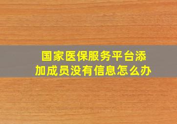 国家医保服务平台添加成员没有信息怎么办