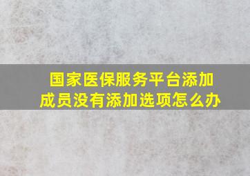 国家医保服务平台添加成员没有添加选项怎么办