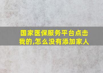 国家医保服务平台点击我的,怎么没有添加家人