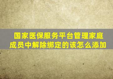 国家医保服务平台管理家庭成员中解除绑定的该怎么添加