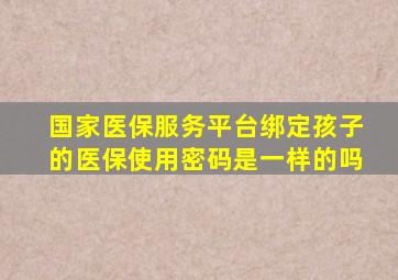 国家医保服务平台绑定孩子的医保使用密码是一样的吗