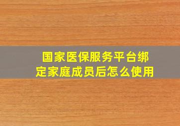 国家医保服务平台绑定家庭成员后怎么使用