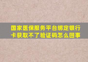 国家医保服务平台绑定银行卡获取不了验证码怎么回事