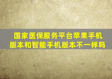 国家医保服务平台苹果手机版本和智能手机版本不一样吗