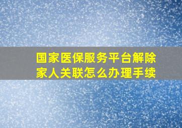 国家医保服务平台解除家人关联怎么办理手续