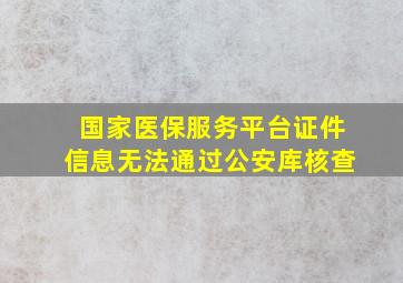 国家医保服务平台证件信息无法通过公安库核查