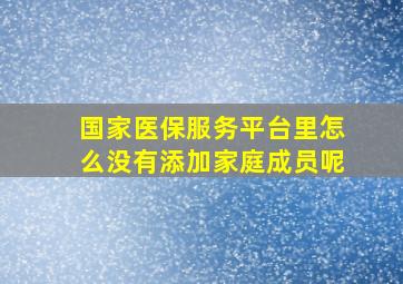 国家医保服务平台里怎么没有添加家庭成员呢