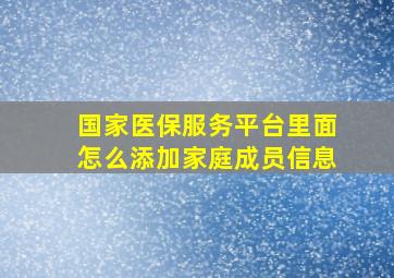 国家医保服务平台里面怎么添加家庭成员信息