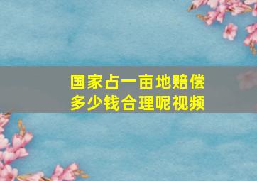 国家占一亩地赔偿多少钱合理呢视频