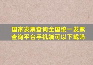 国家发票查询全国统一发票查询平台手机端可以下载吗