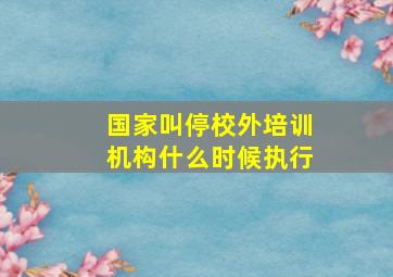 国家叫停校外培训机构什么时候执行