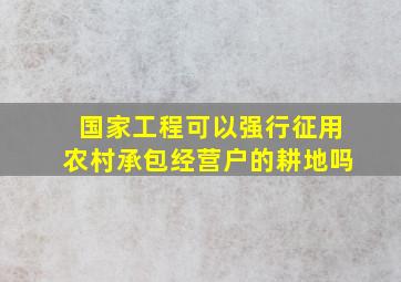 国家工程可以强行征用农村承包经营户的耕地吗