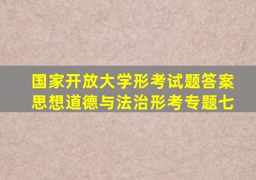 国家开放大学形考试题答案思想道德与法治形考专题七