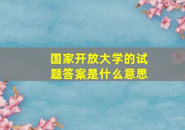 国家开放大学的试题答案是什么意思