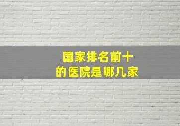 国家排名前十的医院是哪几家