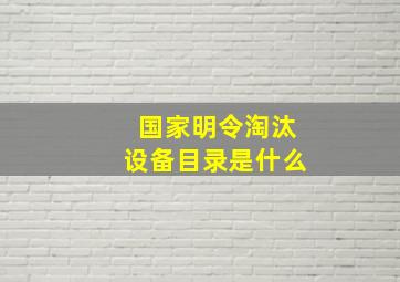 国家明令淘汰设备目录是什么