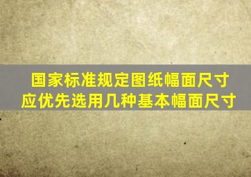 国家标准规定图纸幅面尺寸应优先选用几种基本幅面尺寸