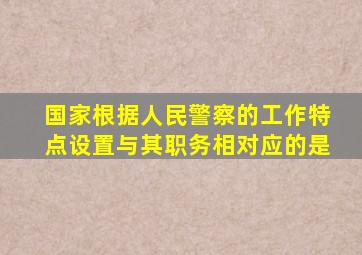 国家根据人民警察的工作特点设置与其职务相对应的是