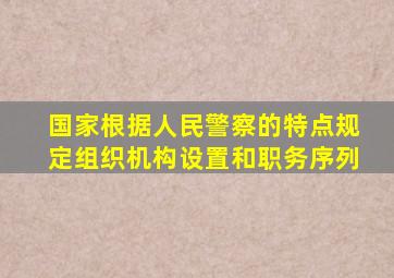 国家根据人民警察的特点规定组织机构设置和职务序列