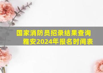 国家消防员招录结果查询雅安2024年报名时间表