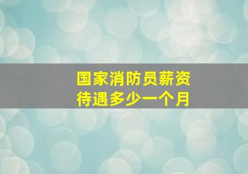 国家消防员薪资待遇多少一个月