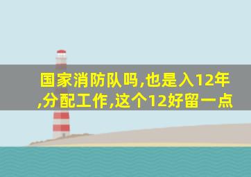 国家消防队吗,也是入12年,分配工作,这个12好留一点