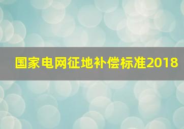 国家电网征地补偿标准2018