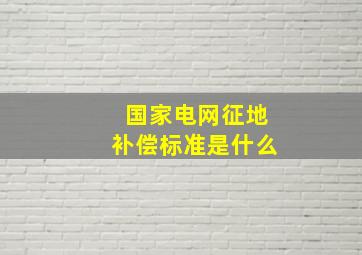 国家电网征地补偿标准是什么