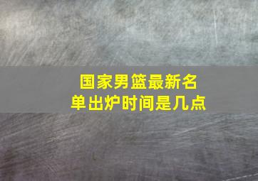 国家男篮最新名单出炉时间是几点