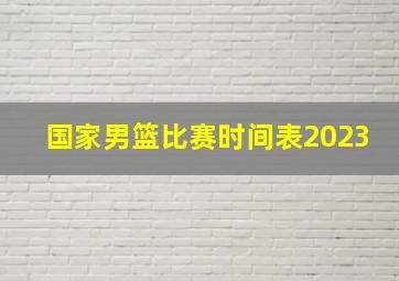 国家男篮比赛时间表2023