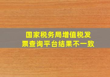 国家税务局增值税发票查询平台结果不一致