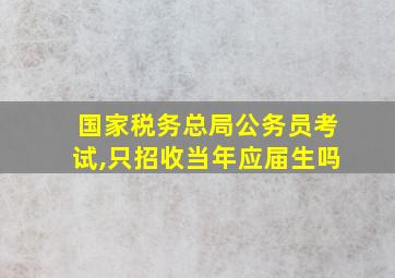 国家税务总局公务员考试,只招收当年应届生吗