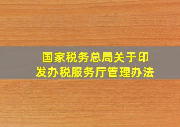 国家税务总局关于印发办税服务厅管理办法