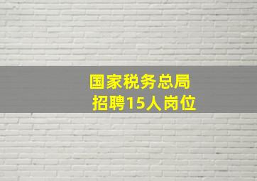 国家税务总局招聘15人岗位