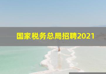 国家税务总局招聘2021