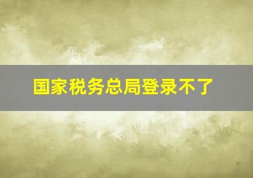 国家税务总局登录不了