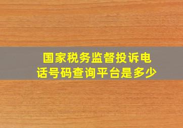 国家税务监督投诉电话号码查询平台是多少