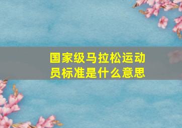 国家级马拉松运动员标准是什么意思