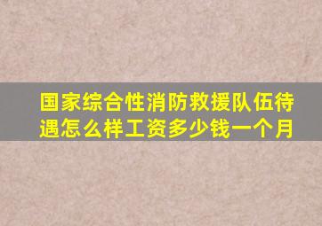 国家综合性消防救援队伍待遇怎么样工资多少钱一个月