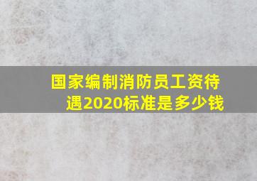 国家编制消防员工资待遇2020标准是多少钱