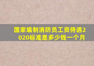 国家编制消防员工资待遇2020标准是多少钱一个月